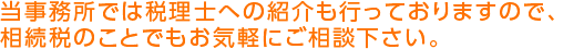 当事務所では税理士への紹介も行っておりますので、 相続税のことでもお気軽にご相談下さい。